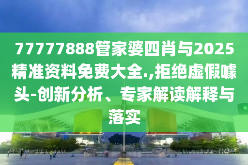 77777888管家婆四肖與2025精準(zhǔn)資料免費(fèi)大全.,拒絕虛假噱頭-創(chuàng)新分析、專(zhuān)家解讀解釋與落實(shí)