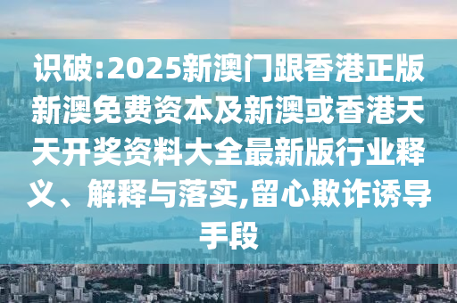 識(shí)破:2025新澳門(mén)跟香港正版新澳免費(fèi)資本及新澳或香港天天開(kāi)獎(jiǎng)資料大全最新版行業(yè)釋義、解釋與落實(shí),留心欺詐誘導(dǎo)手段