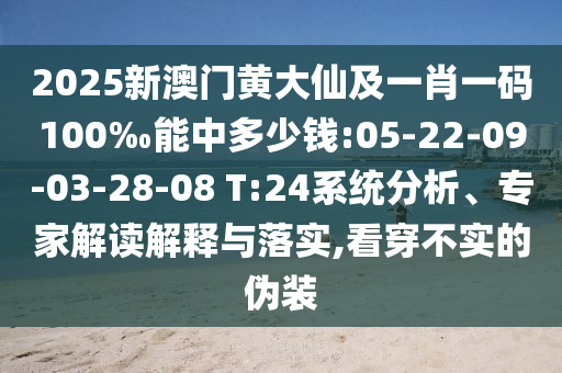 2025新澳門黃大仙及一肖一碼100‰能中多少錢:05-22-09-03-28-08 T:24系統(tǒng)分析、專家解讀解釋與落實(shí),看穿不實(shí)的偽裝