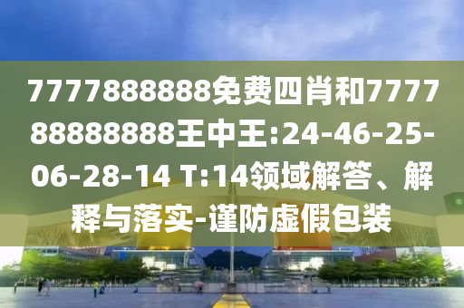 7777888888免費(fèi)四肖和777788888888王中王:24-46-25-06-28-14 T:14領(lǐng)域解答、解釋與落實(shí)-謹(jǐn)防虛假包裝