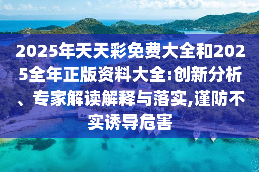 2025年天天彩免費(fèi)大全和2025全年正版資料大全:創(chuàng)新分析、專家解讀解釋與落實(shí),謹(jǐn)防不實(shí)誘導(dǎo)危害