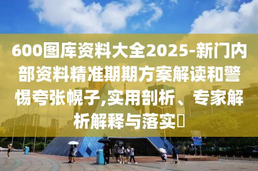 600圖庫(kù)資料大全2025-新門內(nèi)部資料精準(zhǔn)期期方案解讀和警惕夸張幌子,實(shí)用剖析、專家解析解釋與落實(shí)?