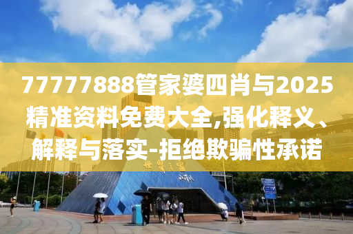 77777888管家婆四肖與2025精準(zhǔn)資料免費(fèi)大全,強(qiáng)化釋義、解釋與落實(shí)-拒絕欺騙性承諾