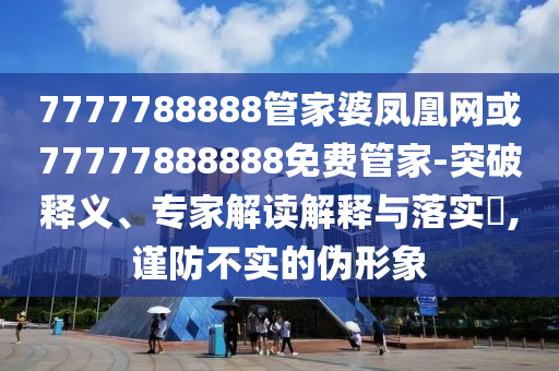 7777788888管家婆鳳凰網(wǎng)或77777888888免費(fèi)管家-突破釋義、專家解讀解釋與落實(shí)?,謹(jǐn)防不實(shí)的偽形象