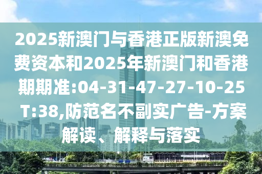 2025新澳門與香港正版新澳免費(fèi)資本和2025年新澳門和香港期期準(zhǔn):04-31-47-27-10-25 T:38,防范名不副實(shí)廣告-方案解讀、解釋與落實(shí)