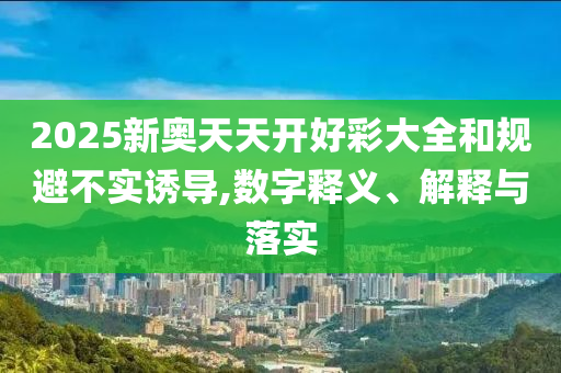 2025新奧天天開(kāi)好彩大全和規(guī)避不實(shí)誘導(dǎo),數(shù)字釋義、解釋與落實(shí)