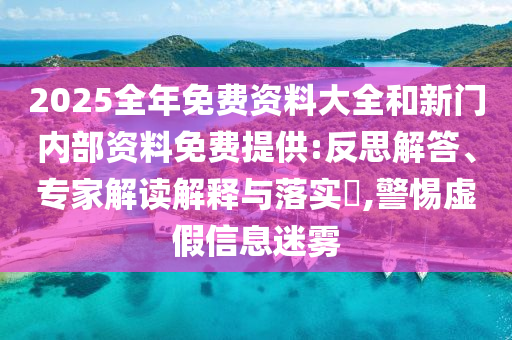 2025全年免費(fèi)資料大全和新門內(nèi)部資料免費(fèi)提供:反思解答、專家解讀解釋與落實(shí)?,警惕虛假信息迷霧