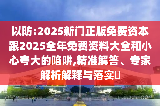 以防:2025新門正版免費(fèi)資本跟2025全年免費(fèi)資料大全和小心夸大的陷阱,精準(zhǔn)解答、專家解析解釋與落實(shí)?