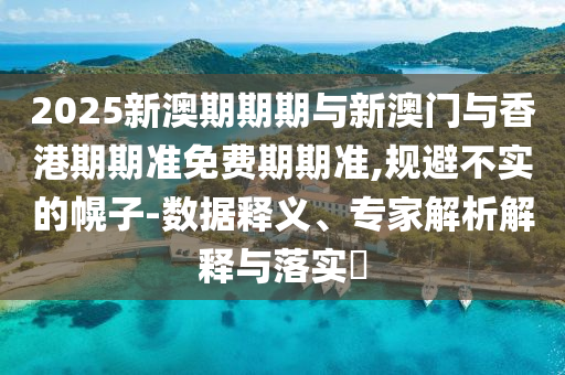 2025新澳期期期與新澳門與香港期期準(zhǔn)免費(fèi)期期準(zhǔn),規(guī)避不實(shí)的幌子-數(shù)據(jù)釋義、專家解析解釋與落實(shí)?