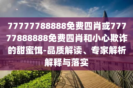 77777788888免費四肖或77777888888免費四肖和小心欺詐的甜蜜餌-品質解讀、專家解析解釋與落實