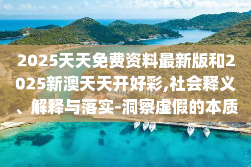 2025天天免費資料最新版和2025新澳天天開好彩,社會釋義、解釋與落實-洞察虛假的本質