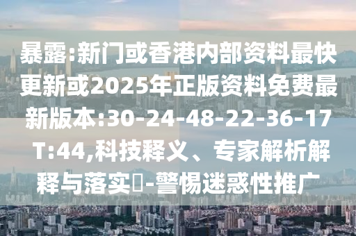 暴露:新門或香港內(nèi)部資料最快更新或2025年正版資料免費最新版本:30-24-48-22-36-17 T:44,科技釋義、專家解析解釋與落實?-警惕迷惑性推廣