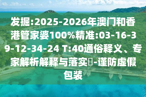 發(fā)掘:2025-2026年澳門和香港管家婆100%精準:03-16-39-12-34-24 T:40通俗釋義、專家解析解釋與落實?-謹防虛假包裝