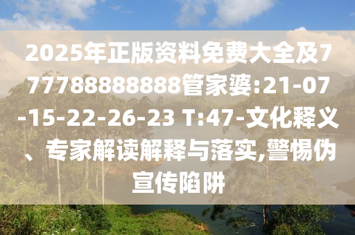 2025年正版資料免費(fèi)大全及777788888888管家婆:21-07-15-22-26-23 T:47-文化釋義、專家解讀解釋與落實(shí),警惕偽宣傳陷阱