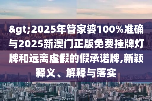 >2025年管家婆100%準(zhǔn)確與2025新澳門正版免費掛牌燈牌和遠(yuǎn)離虛假的假承諾牌,新穎釋義、解釋與落實