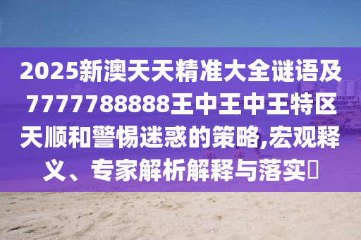 2025新澳天天精準(zhǔn)大全謎語(yǔ)及7777788888王中王中王特區(qū)天順和警惕迷惑的策略,宏觀釋義、專家解析解釋與落實(shí)?