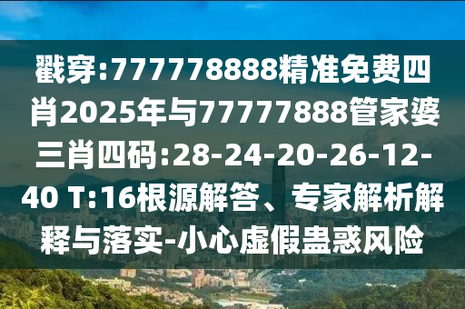戳穿:777778888精準免費四肖2025年與77777888管家婆三肖四碼:28-24-20-26-12-40 T:16根源解答、專家解析解釋與落實-小心虛假蠱惑風(fēng)險