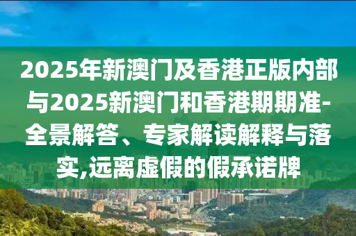 2025年新澳門及香港正版內(nèi)部與2025新澳門和香港期期準-全景解答、專家解讀解釋與落實,遠離虛假的假承諾牌