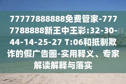 77777888888免費管家-7777788888新王中王彩:32-30-44-14-25-27 T:06和抵制欺詐的假廣告圈-實用釋義、專家解讀解釋與落實