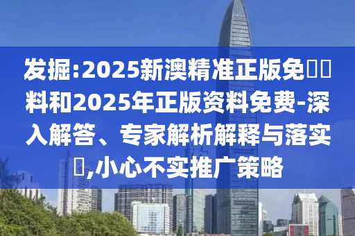 發(fā)掘:2025新澳精準(zhǔn)正版免費資料和2025年正版資料免費-深入解答、專家解析解釋與落實?,小心不實推廣策略