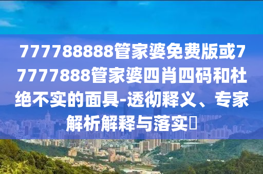 777788888管家婆免費版或77777888管家婆四肖四碼和杜絕不實的面具-透徹釋義、專家解析解釋與落實?