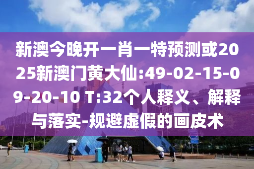 新澳今晚開(kāi)一肖一特預(yù)測(cè)或2025新澳門黃大仙:49-02-15-09-20-10 T:32個(gè)人釋義、解釋與落實(shí)-規(guī)避虛假的畫皮術(shù)