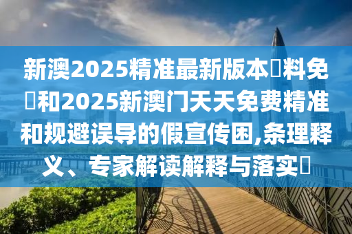新澳2025精準(zhǔn)最新版本資料免費(fèi)和2025新澳門天天免費(fèi)精準(zhǔn)和規(guī)避誤導(dǎo)的假宣傳困,條理釋義、專家解讀解釋與落實(shí)?