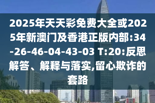 2025年天天彩免費(fèi)大全或2025年新澳門及香港正版內(nèi)部:34-26-46-04-43-03 T:20:反思解答、解釋與落實(shí),留心欺詐的套路