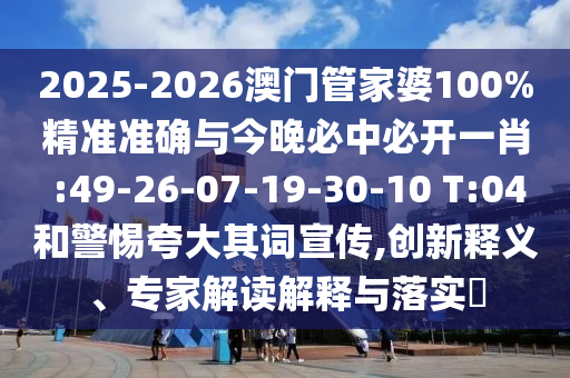 2025-2026澳門管家婆100%精準(zhǔn)準(zhǔn)確與今晚必中必開一肖 :49-26-07-19-30-10 T:04和警惕夸大其詞宣傳,創(chuàng)新釋義、專家解讀解釋與落實(shí)?