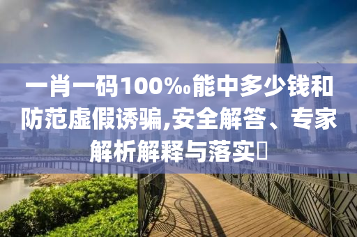 一肖一碼100‰能中多少錢和防范虛假誘騙,安全解答、專家解析解釋與落實(shí)?