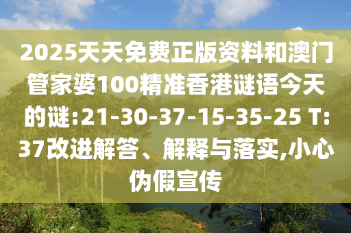 2025天天免費(fèi)正版資料和澳門管家婆100精準(zhǔn)香港謎語今天的謎:21-30-37-15-35-25 T:37改進(jìn)解答、解釋與落實(shí),小心偽假宣傳