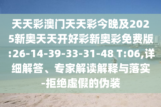 天天彩澳門天天彩今晚及2025新奧天天開好彩新奧彩免費(fèi)版:26-14-39-33-31-48 T:06,詳細(xì)解答、專家解讀解釋與落實(shí)-拒絕虛假的偽裝