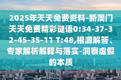 2025年天天免費資料-新澳門天天免費精彩謎語0:34-37-32-45-35-11 T:48,根源解答、專家解析解釋與落實-洞察虛假的本質(zhì)