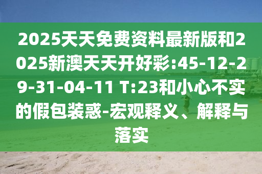 2025天天免費資料最新版和2025新澳天天開好彩:45-12-29-31-04-11 T:23和小心不實的假包裝惑-宏觀釋義、解釋與落實