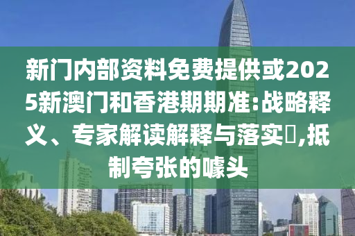 新門內(nèi)部資料免費提供或2025新澳門和香港期期準:戰(zhàn)略釋義、專家解讀解釋與落實?,抵制夸張的噱頭