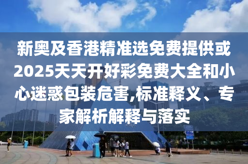 新奧及香港精準(zhǔn)選免費(fèi)提供或2025天天開好彩免費(fèi)大全和小心迷惑包裝危害,標(biāo)準(zhǔn)釋義、專家解析解釋與落實(shí)