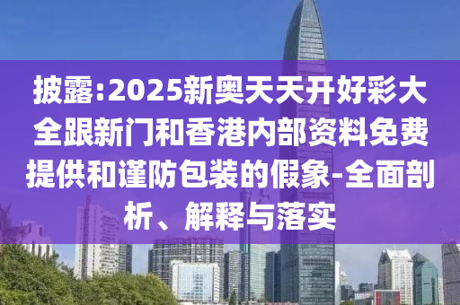 披露:2025新奧天天開好彩大全跟新門和香港內(nèi)部資料免費(fèi)提供和謹(jǐn)防包裝的假象-全面剖析、解釋與落實(shí)