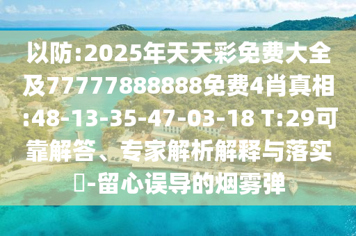 以防:2025年天天彩免費(fèi)大全及77777888888免費(fèi)4肖真相:48-13-35-47-03-18 T:29可靠解答、專家解析解釋與落實(shí)?-留心誤導(dǎo)的煙霧彈