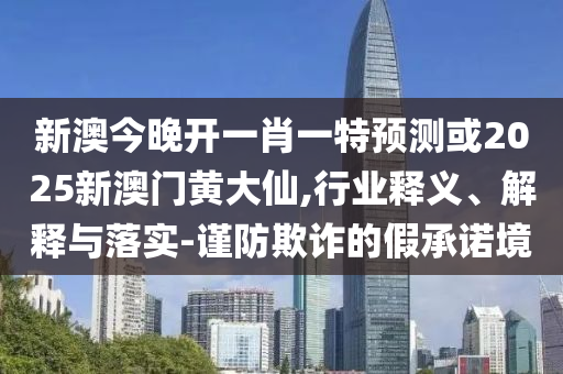 新澳今晚開一肖一特預(yù)測或2025新澳門黃大仙,行業(yè)釋義、解釋與落實(shí)-謹(jǐn)防欺詐的假承諾境