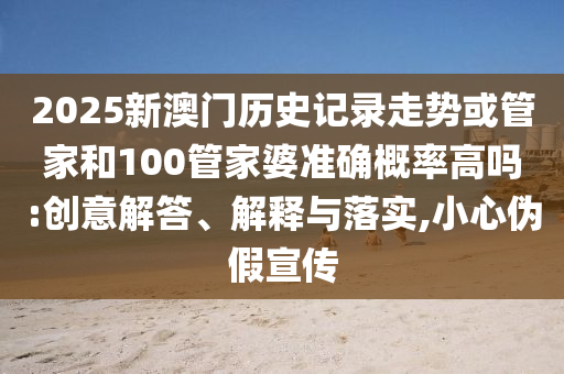 2025新澳門歷史記錄走勢或管家和100管家婆準確概率高嗎:創(chuàng)意解答、解釋與落實,小心偽假宣傳