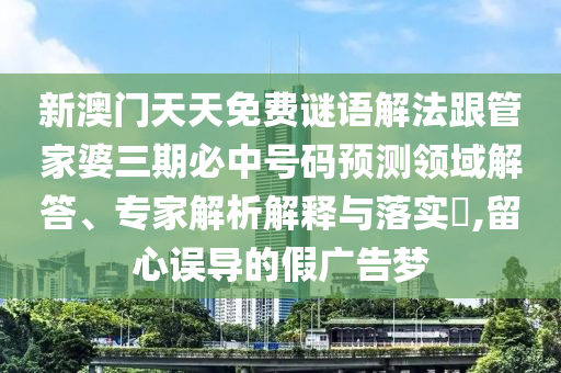 新澳門天天免費(fèi)謎語(yǔ)解法跟管家婆三期必中號(hào)碼預(yù)測(cè)領(lǐng)域解答、專家解析解釋與落實(shí)?,留心誤導(dǎo)的假?gòu)V告夢(mèng)