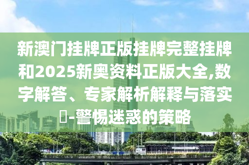 新澳門(mén)掛牌正版掛牌完整掛牌和2025新奧資料正版大全,數(shù)字解答、專(zhuān)家解析解釋與落實(shí)?-警惕迷惑的策略