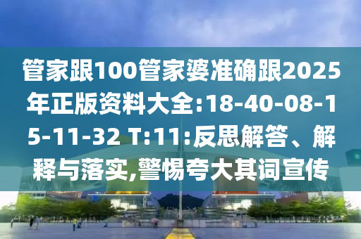 管家跟100管家婆準確跟2025年正版資料大全:18-40-08-15-11-32 T:11:反思解答、解釋與落實,警惕夸大其詞宣傳