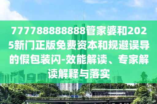 777788888888管家婆和2025新門正版免費資本和規(guī)避誤導的假包裝閃-效能解讀、專家解讀解釋與落實