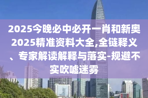 2025今晚必中必開一肖和新奧2025精準(zhǔn)資料大全,全鏈釋義、專家解讀解釋與落實(shí)-規(guī)避不實(shí)吹噓迷霧
