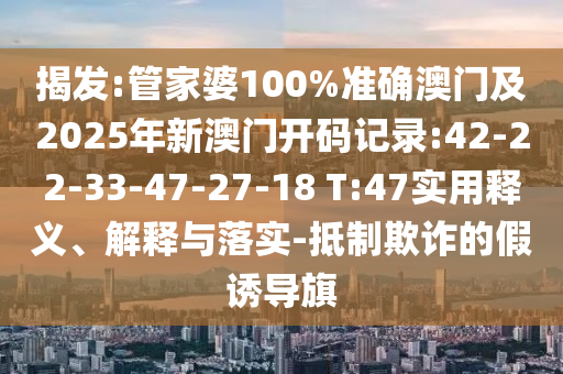 揭發(fā):管家婆100%準確澳門及2025年新澳門開碼記錄:42-22-33-47-27-18 T:47實用釋義、解釋與落實-抵制欺詐的假誘導(dǎo)旗