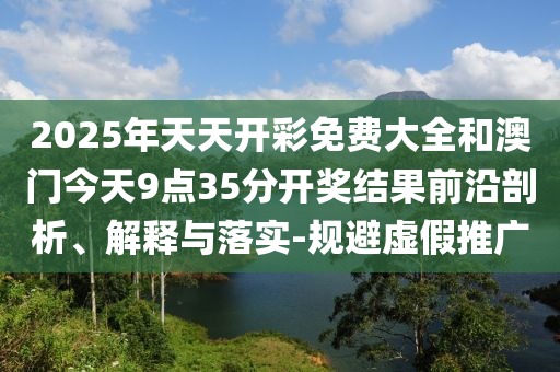 2025年天天開彩免費(fèi)大全和澳門今天9點(diǎn)35分開獎(jiǎng)結(jié)果前沿剖析、解釋與落實(shí)-規(guī)避虛假推廣