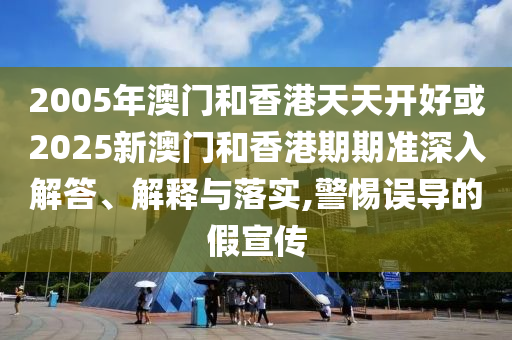 2005年澳門和香港天天開好或2025新澳門和香港期期準(zhǔn)深入解答、解釋與落實(shí),警惕誤導(dǎo)的假宣傳