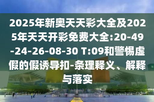 2025年新奧天天彩大全及2025年天天開彩免費(fèi)大全:20-49-24-26-08-30 T:09和警惕虛假的假誘導(dǎo)扣-條理釋義、解釋與落實(shí)
