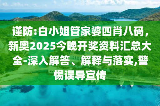 謹防:白小姐管家婆四肖八碼，新奧2025今晚開獎資料匯總大全-深入解答、解釋與落實,警惕誤導宣傳